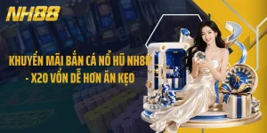 Khuyến Mãi Bắn Cá Nổ Hũ NH88 - X20 Vốn Dễ Hơn Ăn Kẹo